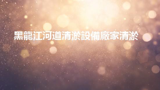 黑龍江河道清淤設備廠家清淤設備如何改變河道生態(tài)環(huán)境？